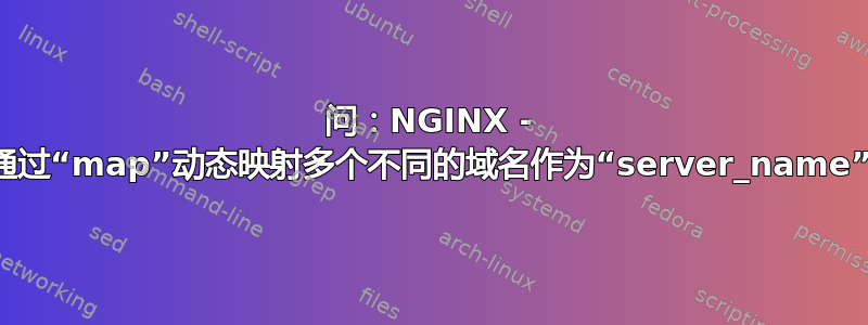 问：NGINX - 通过“map”动态映射多个不同的域名作为“server_name”