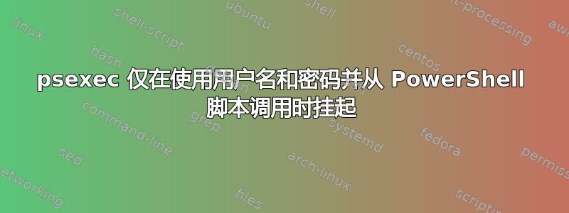 psexec 仅在使用用户名和密码并从 PowerShell 脚本调用时挂起