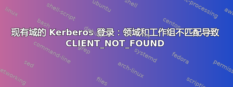 现有域的 Kerberos 登录：领域和工作组不匹配导致 CLIENT_NOT_FOUND