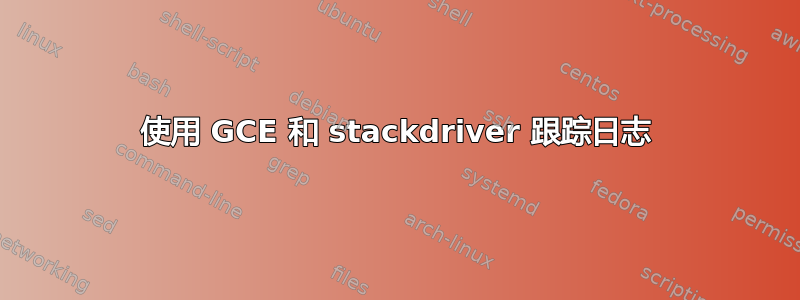 使用 GCE 和 stackdriver 跟踪日志