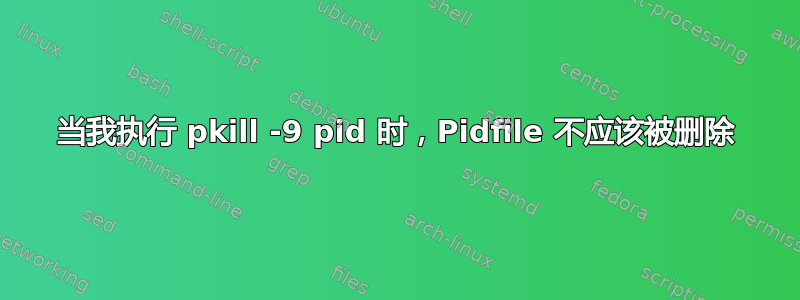 当我执行 pkill -9 pid 时，Pidfile 不应该被删除