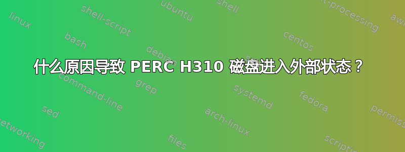 什么原因导致 PERC H310 磁盘进入外部状态？