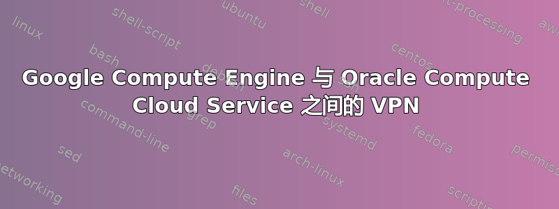 Google Compute Engine 与 Oracle Compute Cloud Service 之间的 VPN