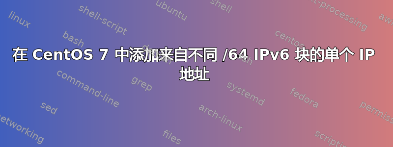 在 CentOS 7 中添加来自不同 /64 IPv6 块的单个 IP 地址