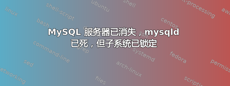 MySQL 服务器已消失，mysqld 已死，但子系统已锁定