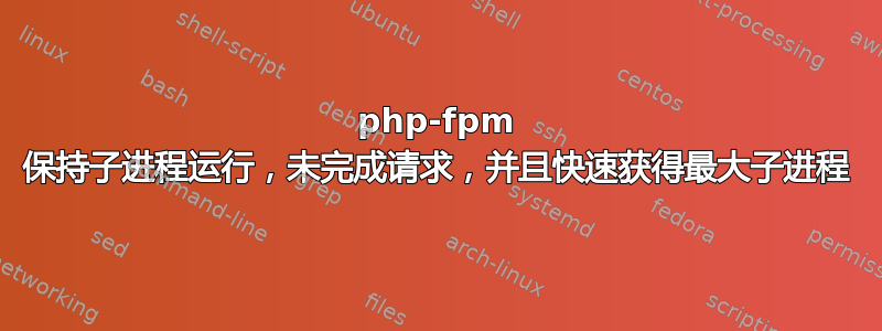 php-fpm 保持子进程运行，未完成请求，并且快速获得最大子进程