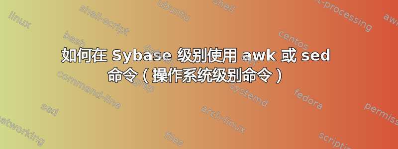 如何在 Sybase 级别使用 awk 或 sed 命令（操作系统级别命令）