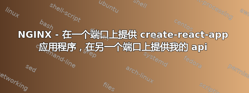 NGINX - 在一个端口上提供 create-react-app 应用程序，在另一个端口上提供我的 api