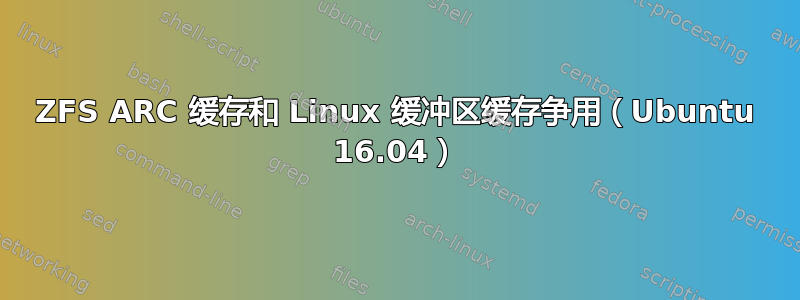 ZFS ARC 缓存和 Linux 缓冲区缓存争用（Ubuntu 16.04）