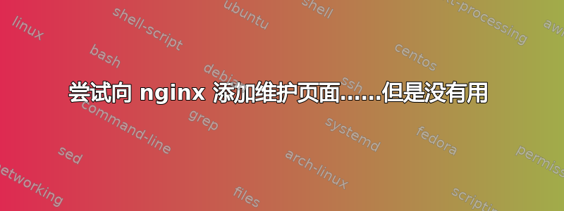 尝试向 nginx 添加维护页面……但是没有用