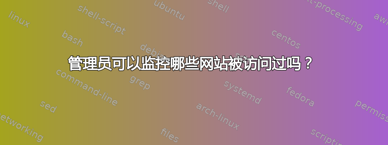 管理员可以监控哪些网站被访问过吗？