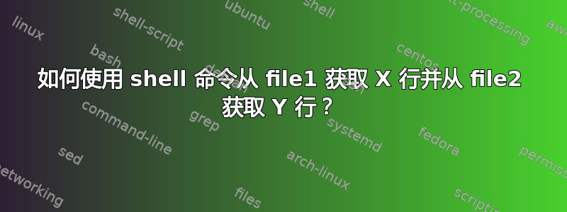 如何使用 shell 命令从 file1 获取 X 行并从 file2 获取 Y 行？