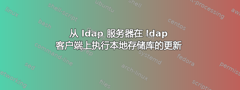 从 ldap 服务器在 ldap 客户端上执行本地存储库的更新