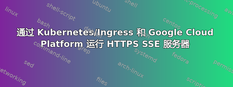 通过 Kubernetes/Ingress 和 Google Cloud Platform 运行 HTTPS SSE 服务器