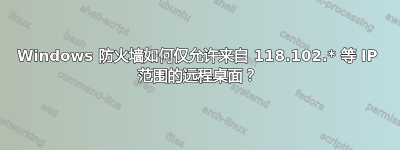 Windows 防火墙如何仅允许来自 118.102.* 等 IP 范围的远程桌面？