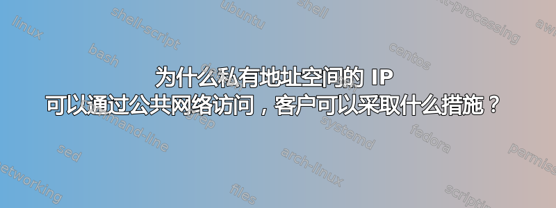 为什么私有地址空间的 IP 可以通过公共网络访问，客户可以采取什么措施？