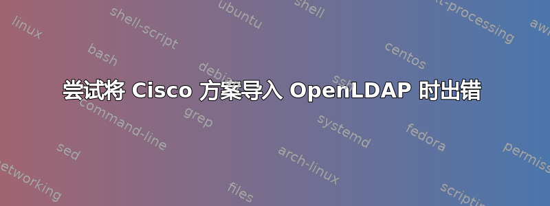 尝试将 Cisco 方案导入 OpenLDAP 时出错