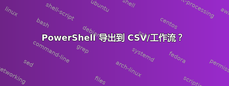 PowerShell 导出到 CSV/工作流？