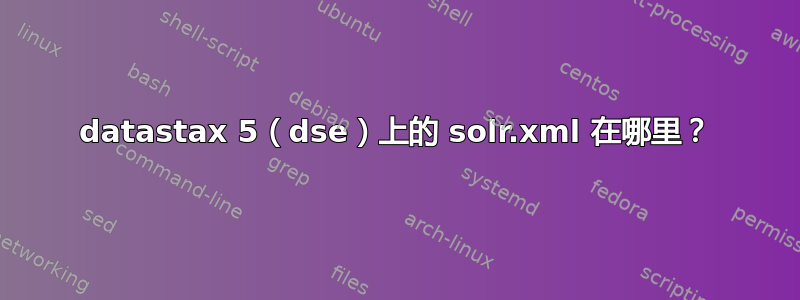 datastax 5（dse）上的 solr.xml 在哪里？