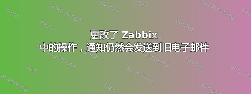 更改了 Zabbix 中的操作，通知仍然会发送到旧电子邮件