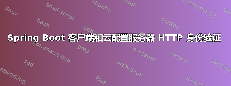 Spring Boot 客户端和云配置服务器 HTTP 身份验证