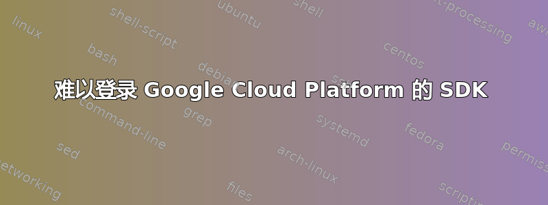 难以登录 Google Cloud Platform 的 SDK