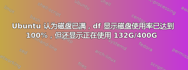 Ubuntu 认为磁盘已满，df 显示磁盘使用率已达到 100%，但还显示正在使用 132G/400G 