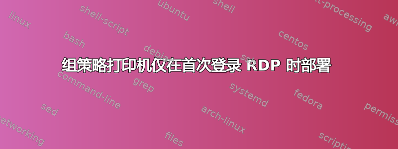 组策略打印机仅在首次登录 RDP 时部署