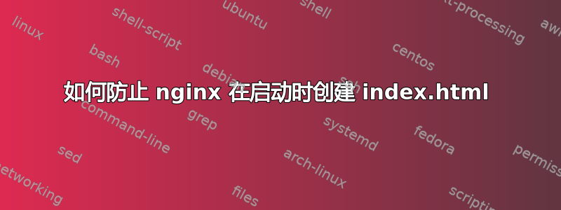 如何防止 nginx 在启动时创建 index.html