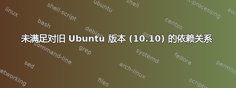 未满足对旧 Ubuntu 版本 (10.10) 的依赖关系