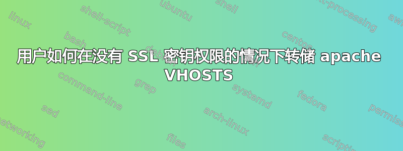 用户如何在没有 SSL 密钥权限的情况下转储 apache VHOSTS