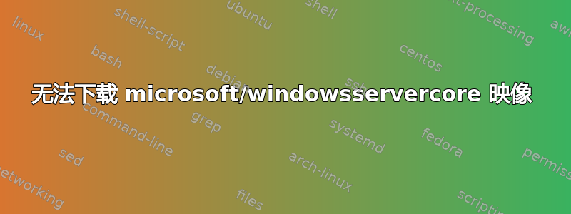 无法下载 microsoft/windowsservercore 映像