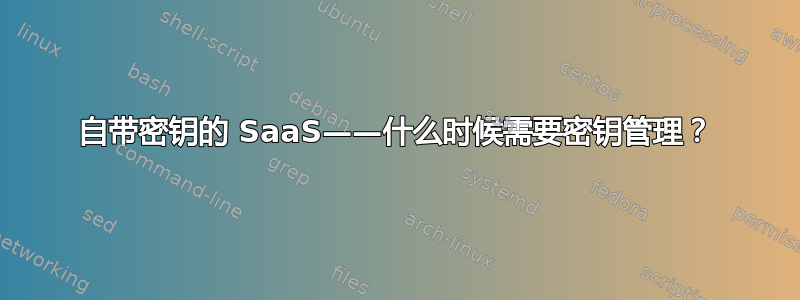 自带密钥的 SaaS——什么时候需要密钥管理？