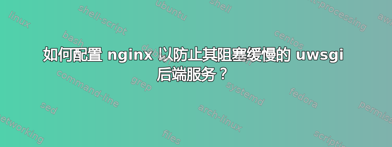 如何配置 nginx 以防止其阻塞缓慢的 uwsgi 后端服务？