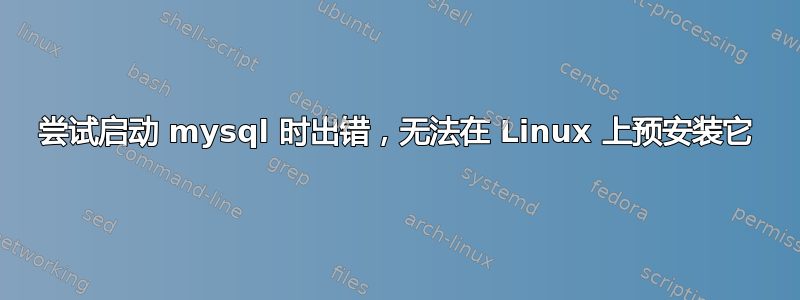 尝试启动 mysql 时出错，无法在 Linux 上预安装它