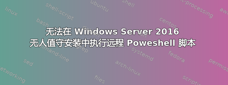 无法在 Windows Server 2016 无人值守安装中执行远程 Poweshell 脚本