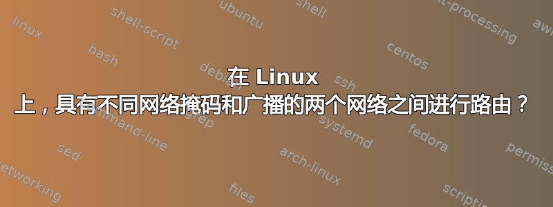 在 Linux 上，具有不同网络掩码和广播的两个网络之间进行路由？