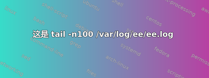 这是 tail -n100 /var/log/ee/ee.log