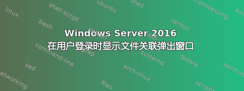 Windows Server 2016 在用户登录时显示文件关联弹出窗口