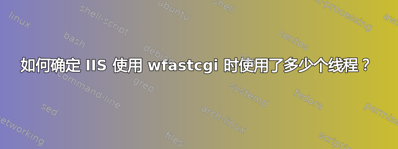 如何确定 IIS 使用 wfastcgi 时使用了多少个线程？