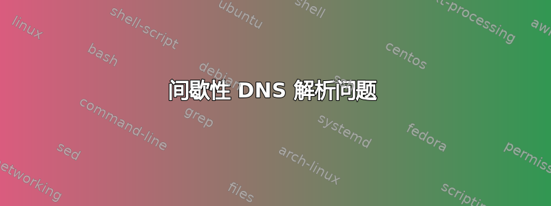 间歇性 DNS 解析问题