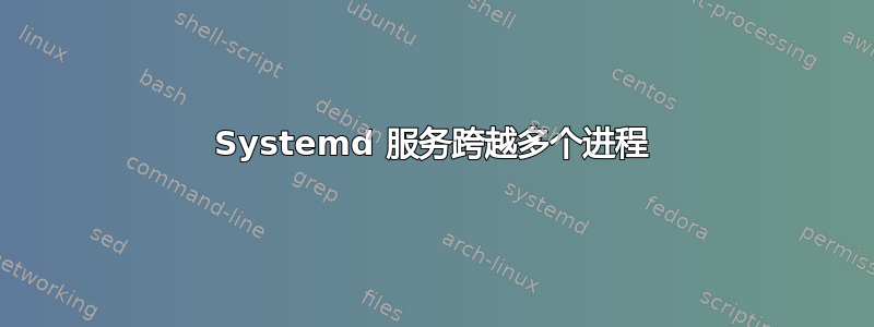 Systemd 服务跨越多个进程