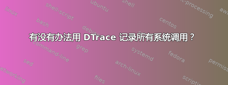 有没有办法用 DTrace 记录所有系统调用？