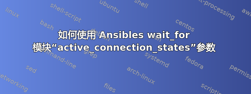 如何使用 Ansibles wait_for 模块“active_connection_states”参数