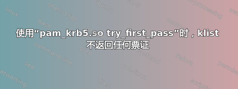 使用“pam_krb5.so try_first_pass”时，klist 不返回任何票证