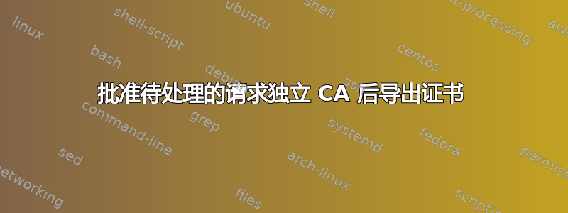 批准待处理的请求独立 CA 后导出证书