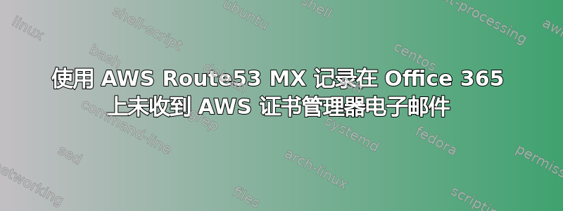 使用 AWS Route53 MX 记录在 Office 365 上未收到 AWS 证书管理器电子邮件