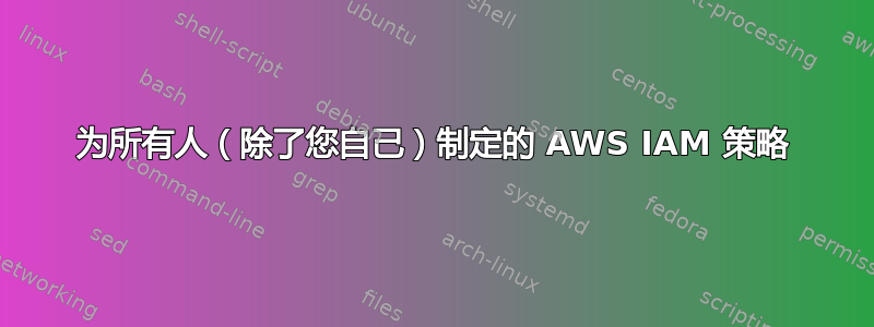 为所有人（除了您自己）制定的 AWS IAM 策略