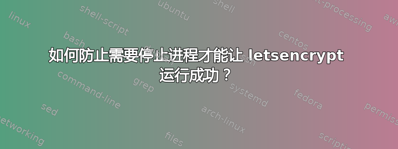 如何防止需要停止进程才能让 letsencrypt 运行成功？