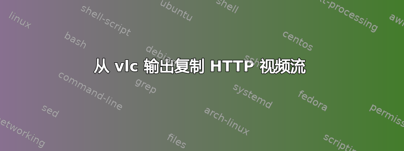 从 vlc 输出复制 HTTP 视频流